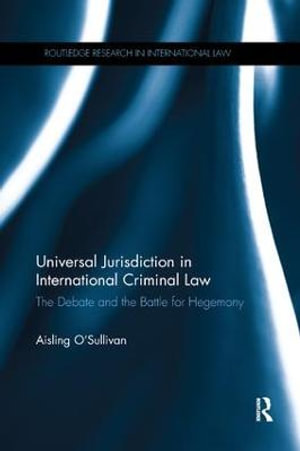 Universal Jurisdiction in International Criminal Law : The Debate and the Battle for Hegemony - Aisling O'Sullivan