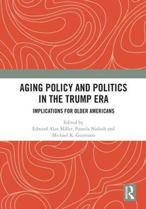 Aging Policy and Politics in the Trump Era : Implications for Older Americans - Edward Alan Miller