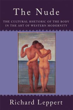 The Nude : The Cultural Rhetoric of the Body in the Art of Western Modernity - Richard Leppert