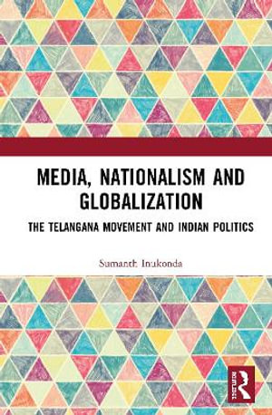 Media, Nationalism and Globalization : The Telangana Movement and Indian Politics - Sumanth Inukonda