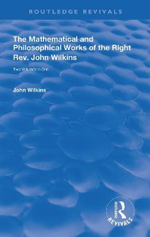 The Mathematical and Philosophical Works of the Right Rev. John Wilkins : Routledge Revivals - John Wilkins