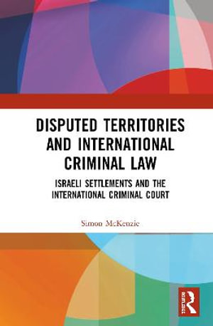 Disputed Territories and International Criminal Law : Israeli Settlements and the International Criminal Court - Simon McKenzie