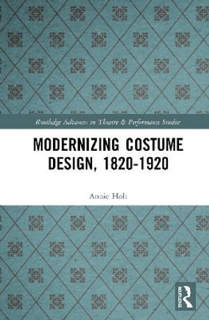 Modernizing Costume Design, 1820-1920 : Routledge Advances in Theatre and Performance Studies - Annie Holt