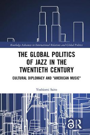 The Global Politics of Jazz in the Twentieth Century : Cultural Diplomacy and "American Music" - Yoshiomi Saito