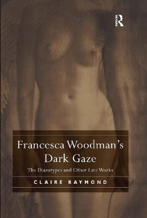 Francesca Woodman's Dark Gaze : The Diazotypes and Other Late Works - Claire Raymond