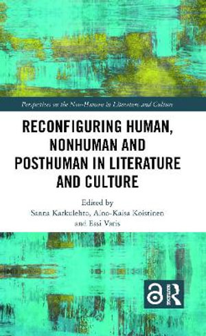 Reconfiguring Human, Nonhuman and Posthuman in Literature and Culture : Perspectives on the Non-Human in Literature and Culture - Sanna Karkulehto