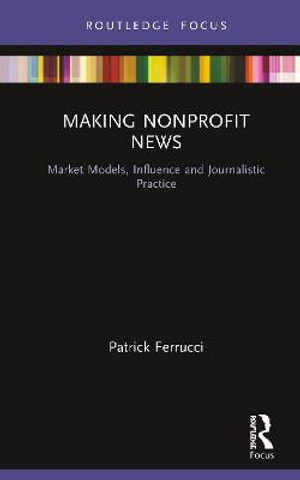 Making Nonprofit News : Market Models, Influence and Journalistic Practice - Patrick Ferrucci