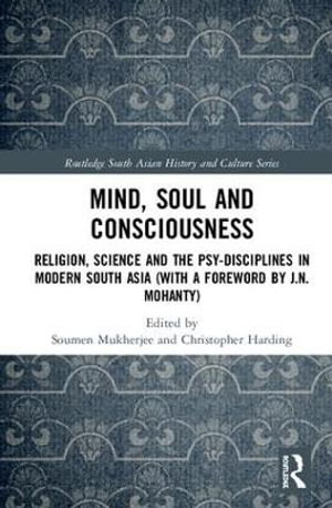 Mind, Soul and Consciousness : Religion, Science and the Psy-Disciplines in Modern South Asia (With a Foreword by J.N. Mohanty) - Soumen Mukherjee