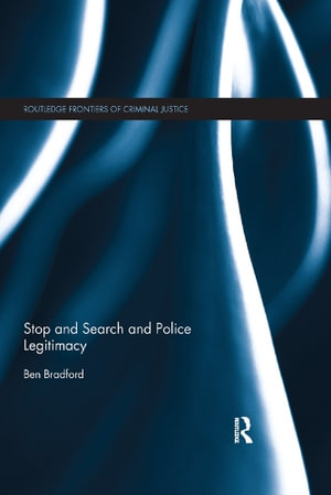 Stop and Search and Police Legitimacy : Routledge Frontiers of Criminal Justice - Ben Bradford