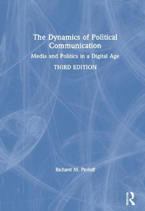 The Dynamics of Political Communication : Media and Politics in a Digital Age - Richard M. Perloff