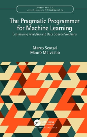 The Pragmatic Programmer for Machine Learning : Engineering Analytics and Data Science Solutions - Marco Scutari