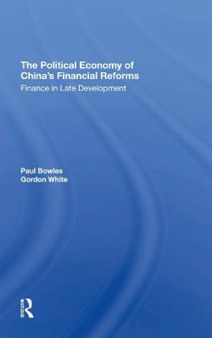 The Political Economy Of China's Financial Reforms : Finance In Late Development - Paul Bowles