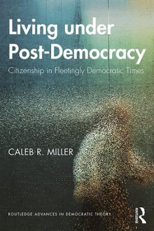 Living under Post-Democracy : Citizenship in Fleetingly Democratic Times - Caleb R. Miller