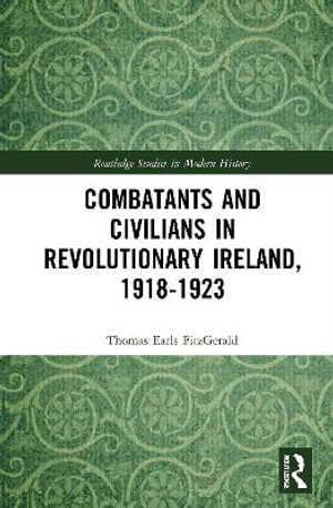 Combatants and Civilians in Revolutionary Ireland, 1918-1923 : Routledge Studies in Modern History - Thomas Earls FitzGerald