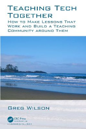 Teaching Tech Together : How to Make Your Lessons Work and Build a Teaching Community around Them - Greg Wilson