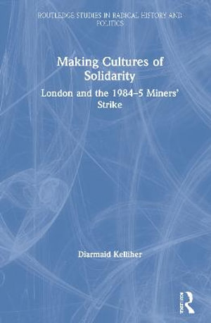 Making Cultures of Solidarity : London and the 1984-5 Miners' Strike - Diarmaid Kelliher