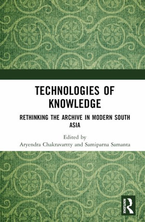 Technologies of Knowledge : Rethinking the Archive in Modern South Asia - Aryendra  Chakravartty