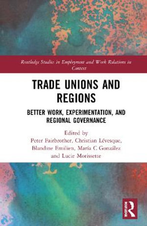 Trade Unions and Regions : Better Work, Experimentation, and Regional Governance - Christian LÃ©vesque