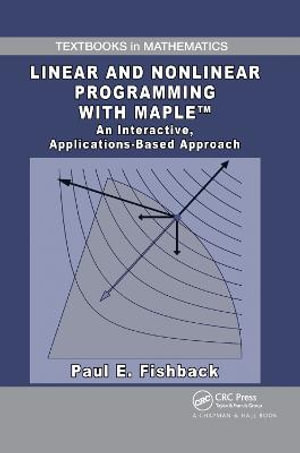 Linear and Nonlinear Programming with Maple : An Interactive, Applications-Based Approach - Paul E. Fishback