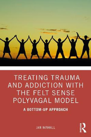 Treating Trauma and Addiction with the Felt Sense Polyvagal Model : A Bottom-Up Approach - Jan Winhall