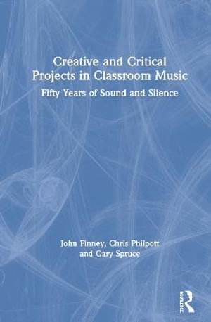 Creative and Critical Projects in Classroom Music : Fifty Years of Sound and Silence - Chris Philpott