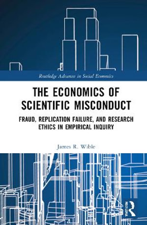 The Economics of Scientific Misconduct : Fraud, Replication Failure, and Research Ethics in Empirical Inquiry - James R. Wible