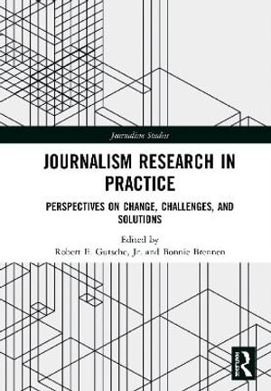 Journalism Research in Practice : Perspectives on Change, Challenges, and Solutions - Jr. Robert E. Gutsche