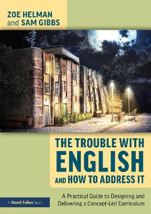 The Trouble with English and How to Address It : A Practical Guide to Designing and Delivering a Concept-Led Curriculum - Zoe Helman