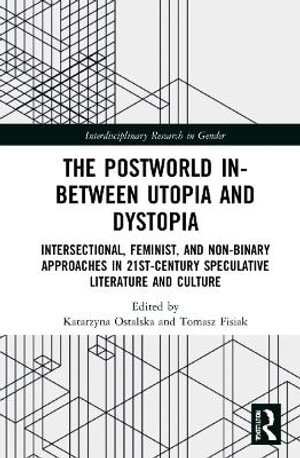 The Postworld In-Between Utopia and Dystopia : Intersectional, Feminist, and Non-Binary Approaches in 21st-Century Speculative Literature and Culture - Katarzyna Ostalska