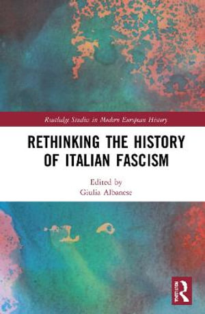 Rethinking the History of Italian Fascism : Routledge Studies in Modern European History - Giulia  Albanese