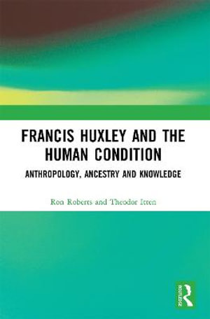 Francis Huxley and the Human Condition : Anthropology, Ancestry and Knowledge - Ron Roberts