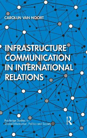 Infrastructure Communication in International Relations : Routledge Studies in Global Information, Politics and Society - Carolijn van Noort