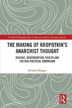 The Making of Kropotkin's Anarchist Thought : Disease, Degeneration, Health and the Bio-political Dimension - Richard Morgan