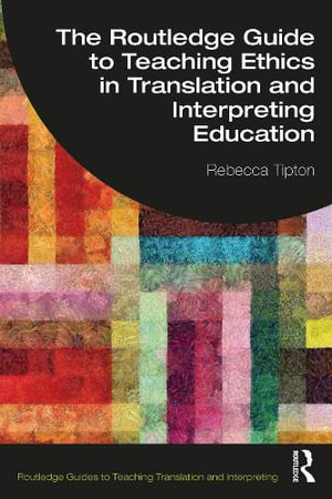 The Routledge Guide to Teaching Ethics in Translation and Interpreting Education : Routledge Guides to Teaching Translation and Interpreting - Rebecca Tipton