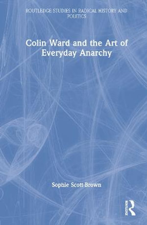 Colin Ward and the Art of Everyday Anarchy : Routledge Studies in Radical History and Politics - Sophie Scott-Brown