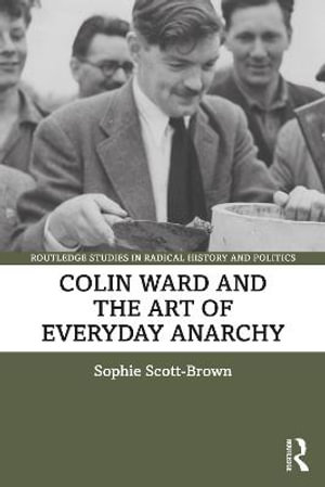 Colin Ward and the Art of Everyday Anarchy : Routledge Studies in Radical History and Politics - Sophie Scott-Brown