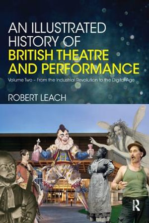 An Illustrated History of British Theatre and Performance : Volume Two - From the Industrial Revolution to the Digital Age - Robert Leach