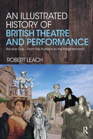 An Illustrated History of British Theatre and Performance : Volume One - From the Romans to the Enlightenment - Robert Leach