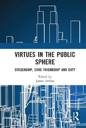 Virtues in the Public Sphere : Citizenship, Civic Friendship and Duty - James Arthur