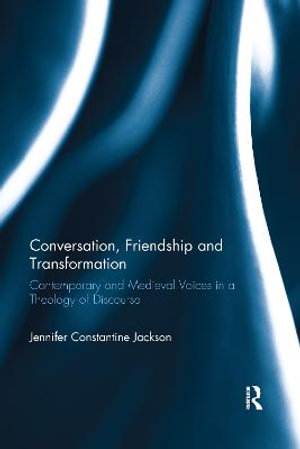 Conversation, Friendship and Transformation : Contemporary and Medieval Voices in a Theology of Discourse - Jennifer Constantine Jackson