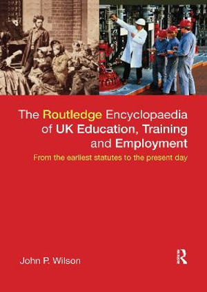 The Routledge Encyclopaedia of UK Education, Training and Employment : From the earliest statutes to the present day - John P. Wilson