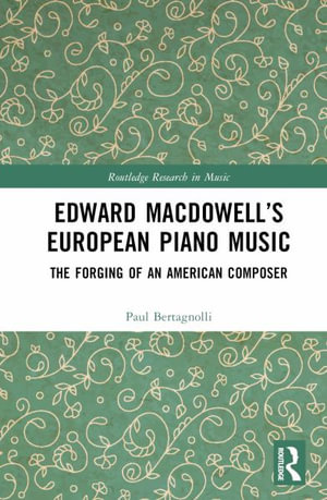 Edward MacDowellâs European Piano Music : The Forging of an American Composer - Paul Bertagnolli