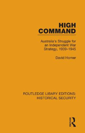 High Command : Australia's Struggle for an Independent War Strategy, 1939-1945 - David Horner