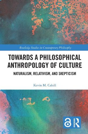 Towards a Philosophical Anthropology of Culture : Naturalism, Relativism, and Skepticism - Kevin M. Cahill