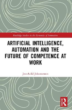 Artificial Intelligence, Automation and the Future of Competence at Work : Routledge Studies in the Economics of Innovation - Jon-Arild Johannessen