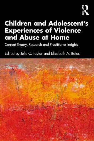 Children and Adolescent's Experiences of Violence and Abuse at Home : Current Theory, Research and Practitioner Insights - Julie C. Taylor