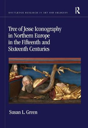 Tree of Jesse Iconography in Northern Europe in the Fifteenth and Sixteenth Centuries : Routledge Research in Art and Religion - Susan L. Green