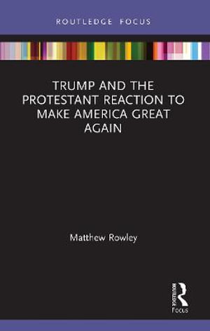 Trump and the Protestant Reaction to Make America Great Again : Routledge Focus on Religion - Matthew Rowley