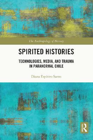 Spirited Histories : Technologies, Media, and Trauma in Paranormal Chile - Diana EspÃ­rito Santo