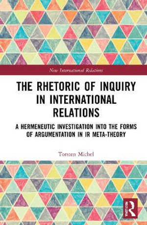 The Rhetoric of Inquiry in International Relations : A Hermeneutic Investigation into the Forms of Argumentation in International Relations Meta-Theory - Torsten Michel